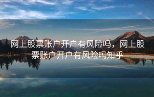 网上股票账户开户有风险吗，网上股票账户开户有风险吗知乎