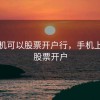 用手机可以股票开户行，手机上可以股票开户