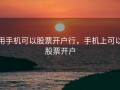 用手机可以股票开户行，手机上可以股票开户