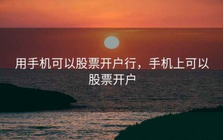用手机可以股票开户行，手机上可以股票开户