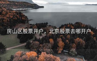 房山区股票开户，北京股票去哪开户