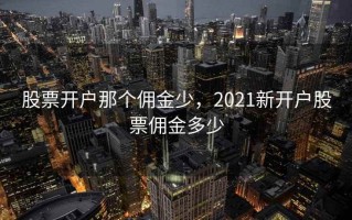 股票开户那个佣金少，2021新开户股票佣金多少