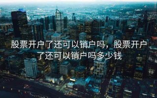 股票开户了还可以销户吗，股票开户了还可以销户吗多少钱