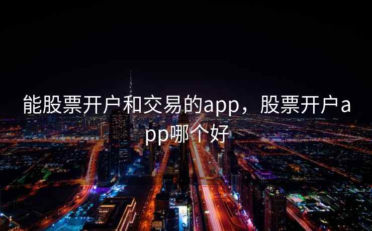 能股票开户和交易的app，股票开户app哪个好