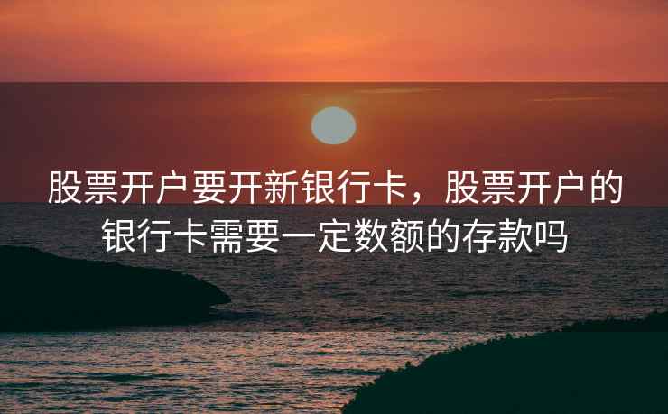 股票开户要开新银行卡，股票开户的银行卡需要一定数额的存款吗