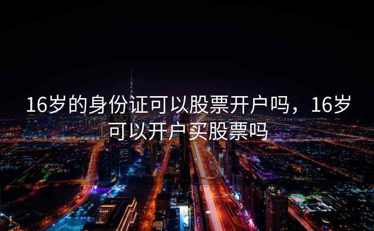 16岁的身份证可以股票开户吗，16岁可以开户买股票吗