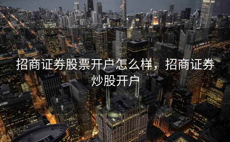 招商证券股票开户怎么样，招商证券炒股开户