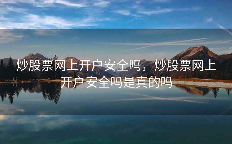 炒股票网上开户安全吗，炒股票网上开户安全吗是真的吗