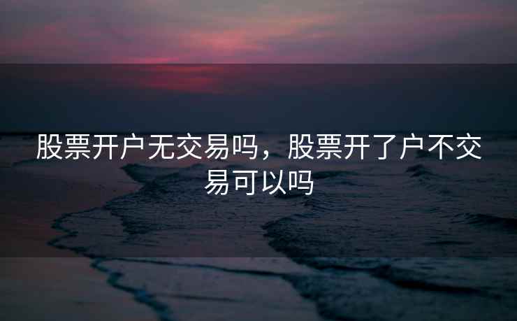 股票开户无交易吗，股票开了户不交易可以吗