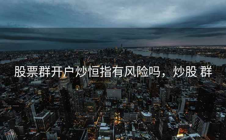 股票群开户炒恒指有风险吗,炒股 群 股票群开户炒恒指有风险吗,炒股 群