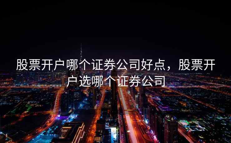 股票开户哪个证券公司好点，股票开户选哪个证券公司