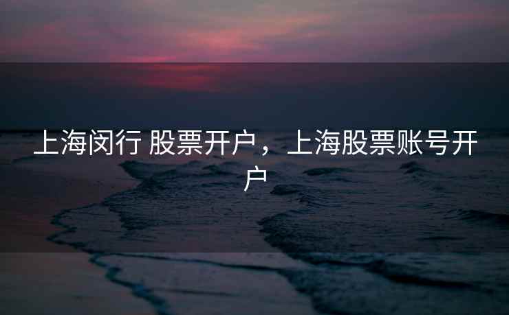 上海闵行 股票开户，上海股票账号开户