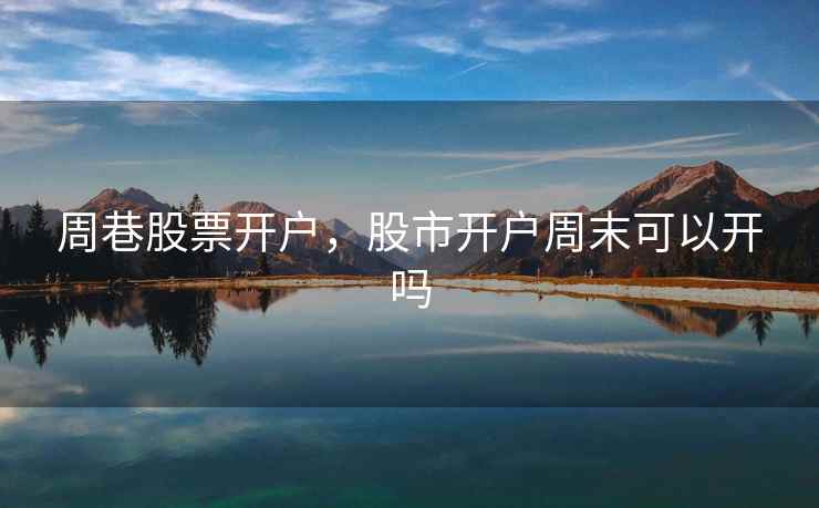 周巷股票开户，股市开户周末可以开吗