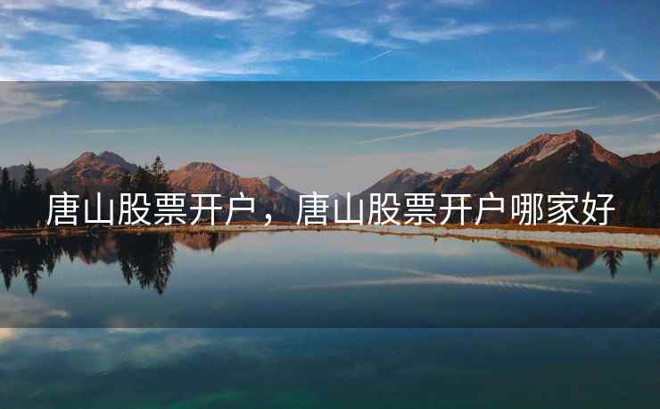 唐山股票开户，唐山股票开户哪家好