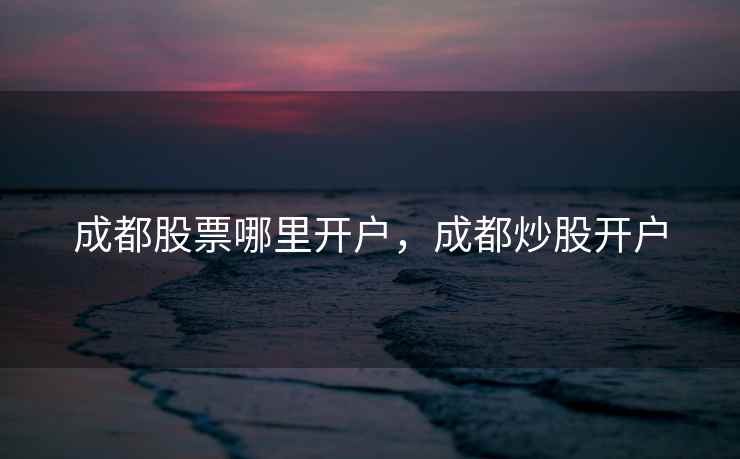 成都股票哪里开户，成都炒股开户