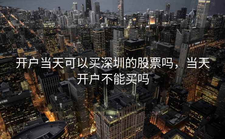 开户当天可以买深圳的股票吗，当天开户不能买吗