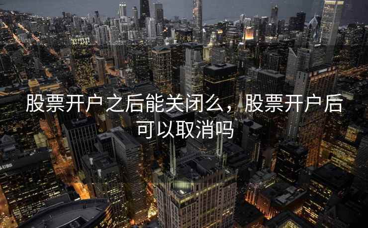 股票开户之后能关闭么，股票开户后可以取消吗