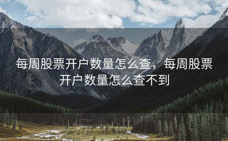 每周股票开户数量怎么查，每周股票开户数量怎么查不到