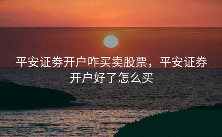 平安证劵开户咋买卖股票，平安证券开户好了怎么买