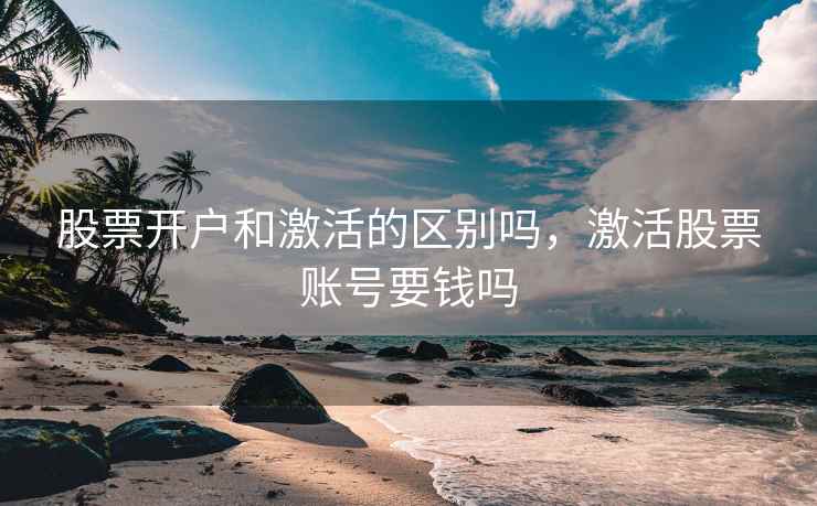 股票开户和激活的区别吗，激活股票账号要钱吗