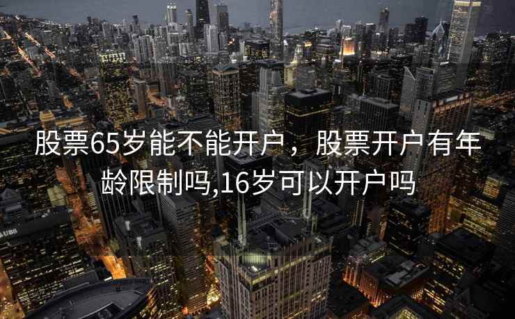 股票65岁能不能开户，股票开户有年龄限制吗,16岁可以开户吗