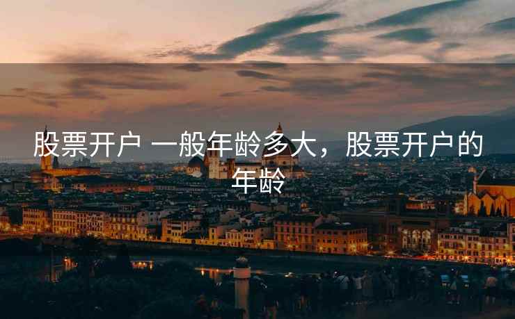 股票开户 一般年龄多大，股票开户的年龄