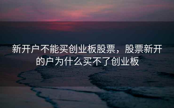 新开户不能买创业板股票，股票新开的户为什么买不了创业板