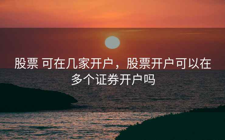 股票 可在几家开户，股票开户可以在多个证券开户吗