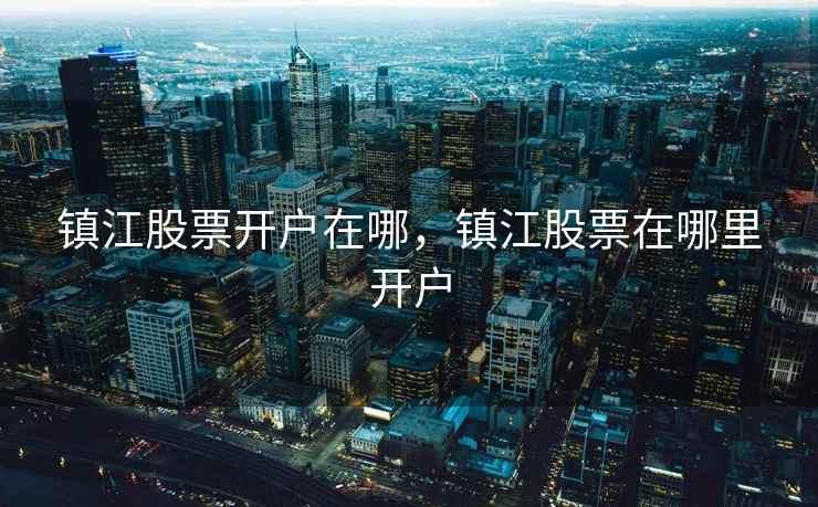 镇江股票开户在哪，镇江股票在哪里开户