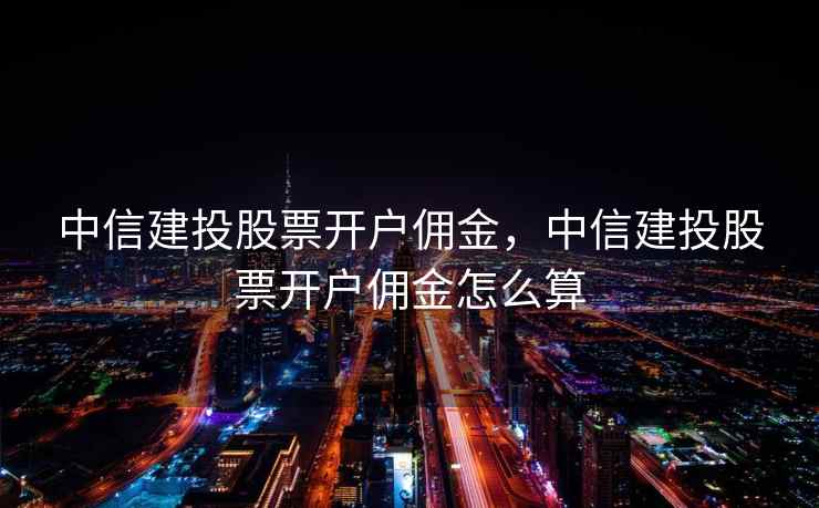 中信建投股票开户佣金，中信建投股票开户佣金怎么算