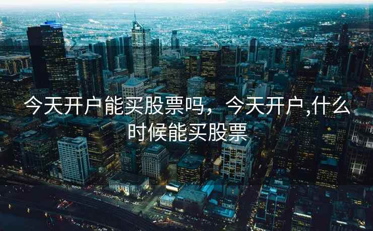 今天开户能买股票吗，今天开户,什么时候能买股票