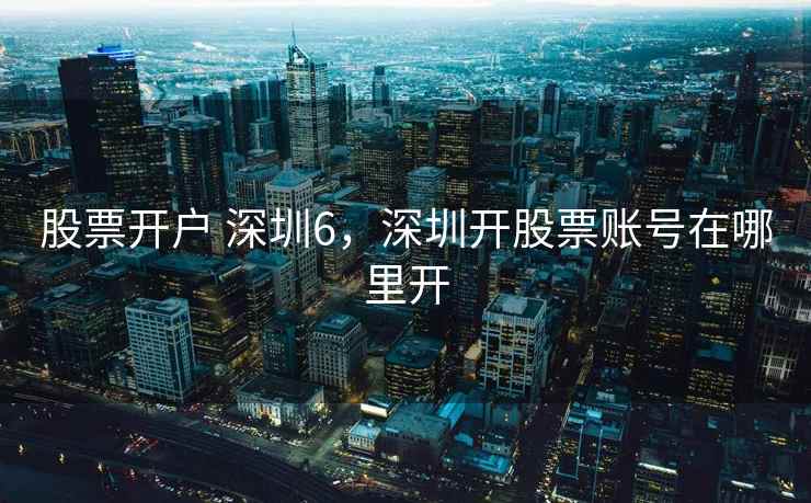 股票开户 深圳6,深圳开股票账号在哪里开 股票开户 深圳6,深圳开股票账号在哪里开
