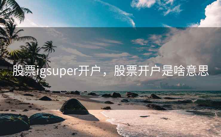 股票igsuper开户，股票开户是啥意思