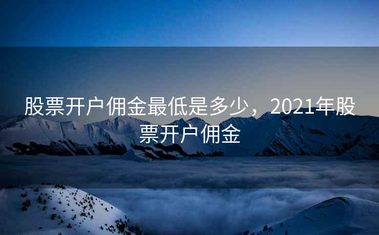 股票开户佣金最低是多少，2021年股票开户佣金
