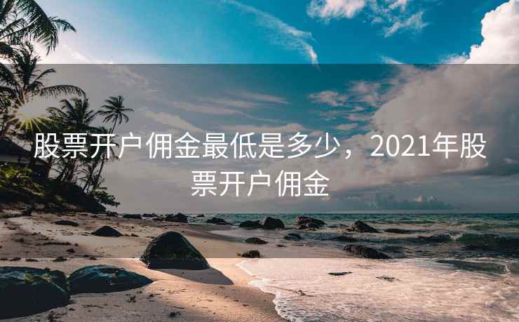 股票开户佣金最低是多少，2021年股票开户佣金