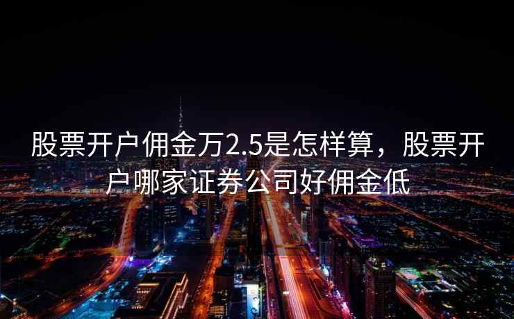 股票开户佣金万2.5是怎样算，股票开户哪家证券公司好佣金低