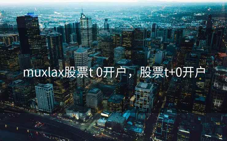 muxlax股票t 0开户,股票t+0开户 muxlax股票t 0开户,股票t+0开户