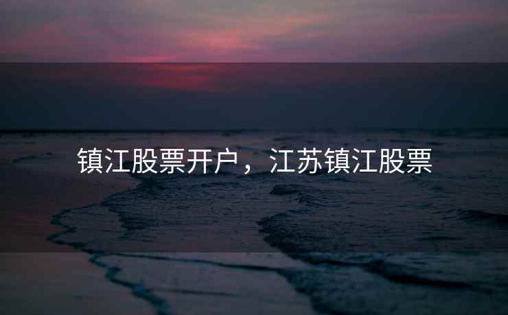 镇江股票开户，江苏镇江股票