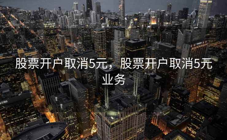 股票开户取消5元，股票开户取消5元业务