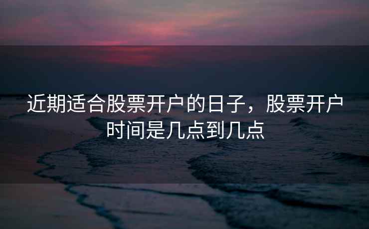 近期适合股票开户的日子,股票开户时间是几点到几点 近期适合股票开户的日子,股票开户时间是几点到几点