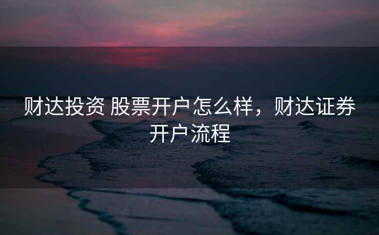 财达投资 股票开户怎么样，财达证券开户流程