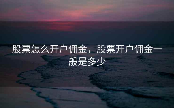 股票怎么开户佣金，股票开户佣金一般是多少