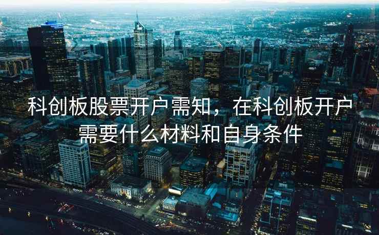 科创板股票开户需知，在科创板开户需要什么材料和自身条件