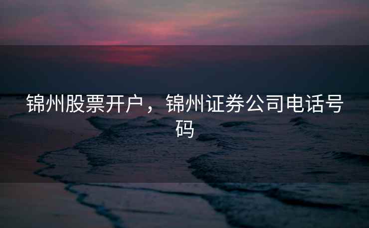 锦州股票开户，锦州证券公司电话号码