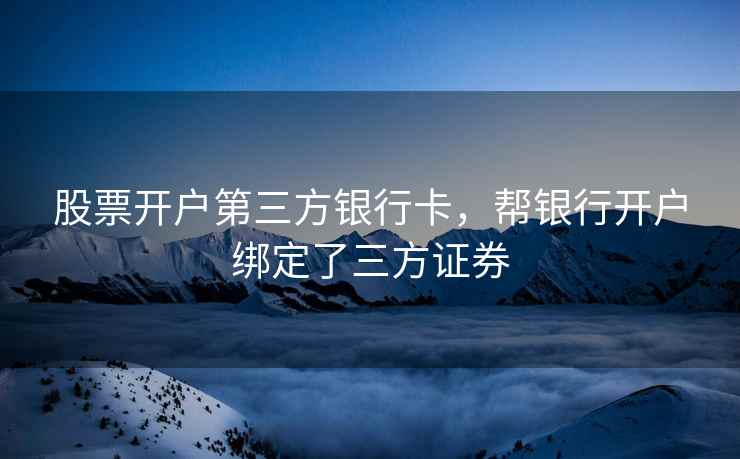 股票开户第三方银行卡，帮银行开户绑定了三方证券