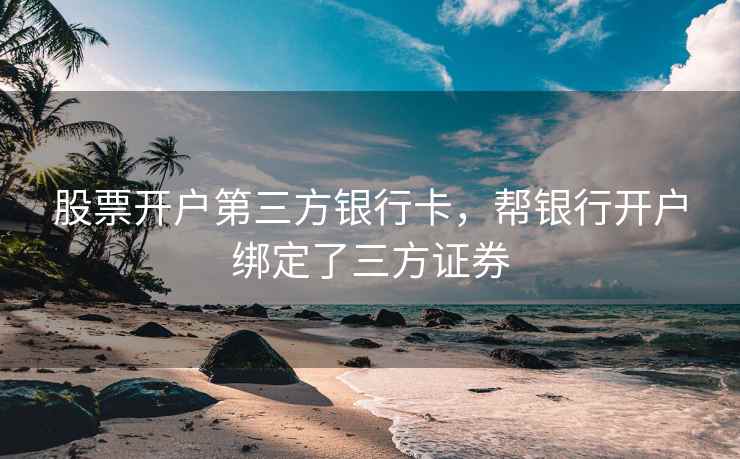 股票开户第三方银行卡，帮银行开户绑定了三方证券