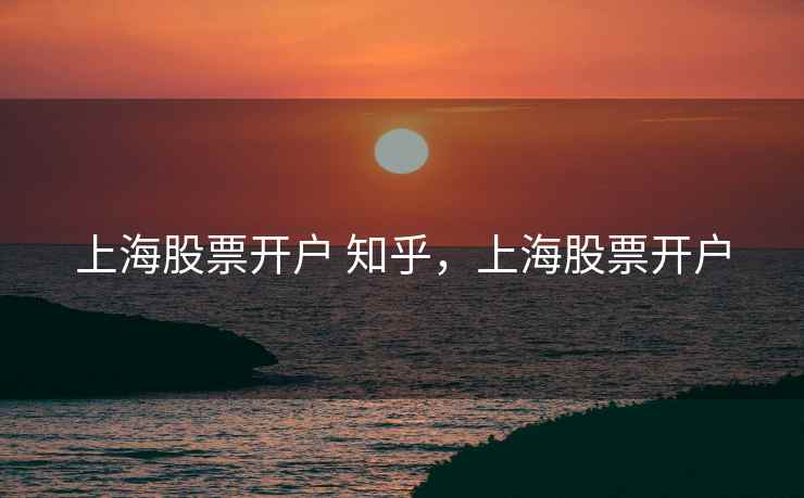 上海股票开户 知乎，上海股票开户
