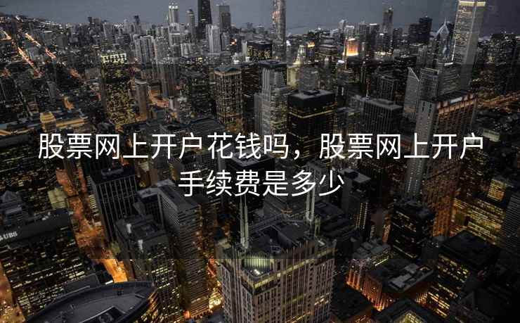 股票网上开户花钱吗，股票网上开户手续费是多少