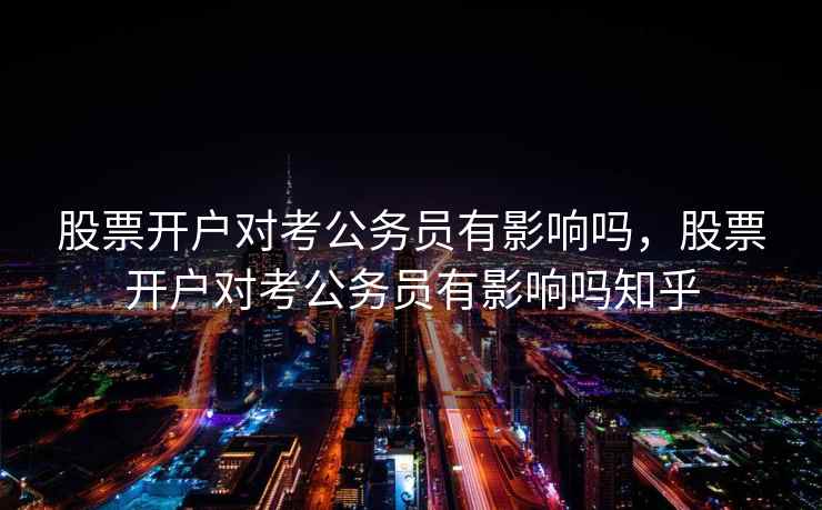 股票开户对考公务员有影响吗，股票开户对考公务员有影响吗知乎