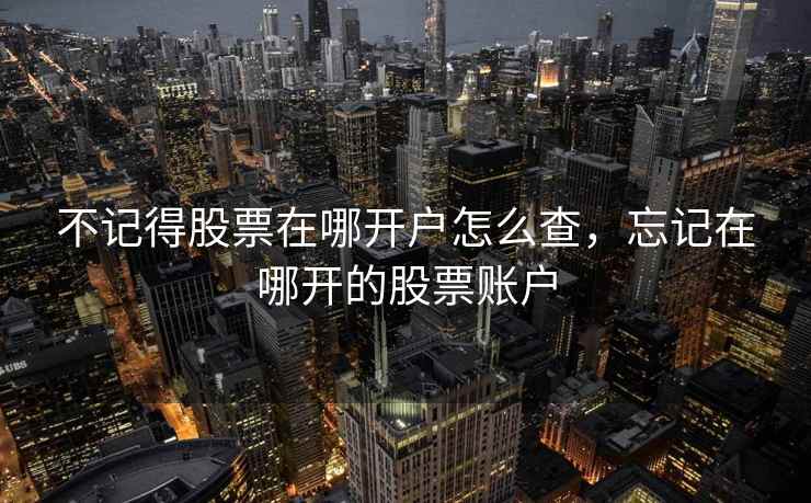 不记得股票在哪开户怎么查，忘记在哪开的股票账户